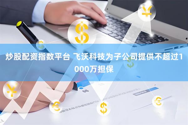 炒股配资指数平台 飞沃科技为子公司提供不超过1000万担保