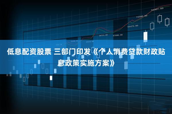 低息配资股票 三部门印发《个人消费贷款财政贴息政策实施方案》
