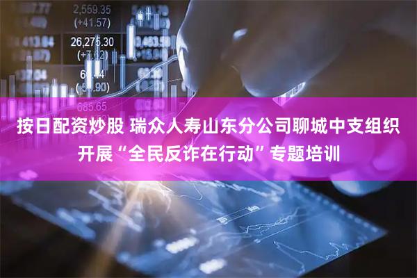 按日配资炒股 瑞众人寿山东分公司聊城中支组织开展“全民反诈在行动”专题培训