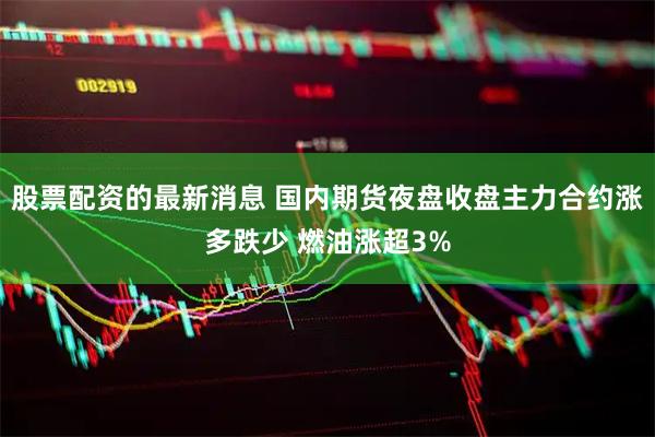 股票配资的最新消息 国内期货夜盘收盘主力合约涨多跌少 燃油涨超3%