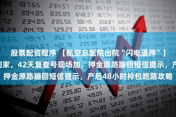 股票配资程序 【航空总医院出院“闪电退押”】出生证手机秒批邮寄到家，42天复查号现场加，押金原路蹦回短信提示，产后48小时拎包跑路攻略
