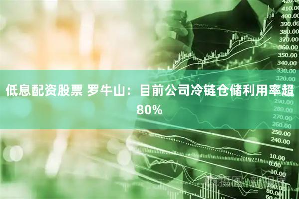低息配资股票 罗牛山：目前公司冷链仓储利用率超80%