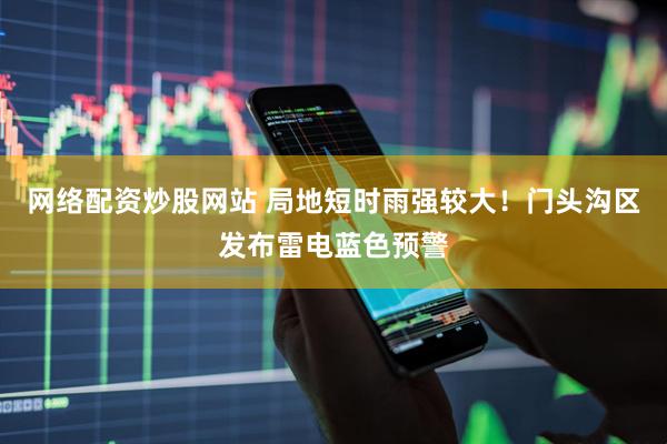 网络配资炒股网站 局地短时雨强较大！门头沟区发布雷电蓝色预警