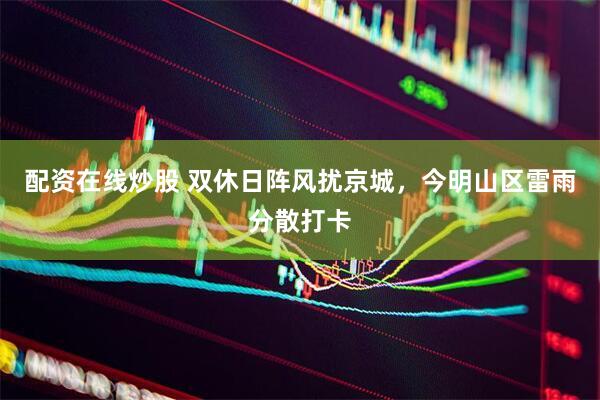 配资在线炒股 双休日阵风扰京城，今明山区雷雨分散打卡