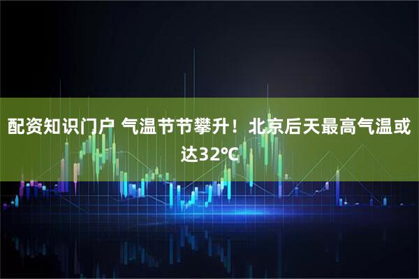 配资知识门户 气温节节攀升！北京后天最高气温或达32℃
