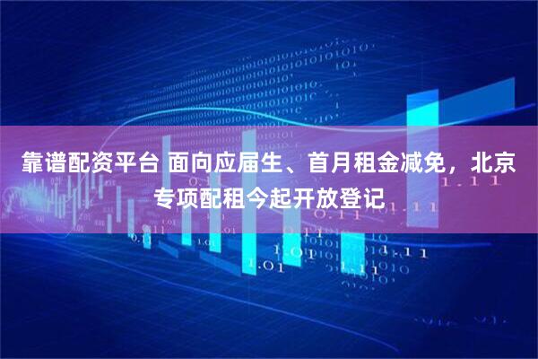 靠谱配资平台 面向应届生、首月租金减免，北京专项配租今起开放登记