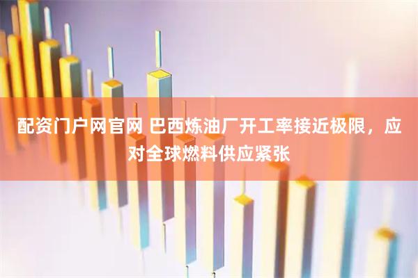 配资门户网官网 巴西炼油厂开工率接近极限，应对全球燃料供应紧张