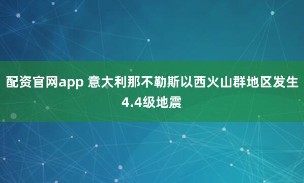 配资官网app 意大利那不勒斯以西火山群地区发生4.4级地震