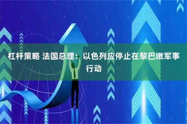 杠杆策略 法国总理：以色列应停止在黎巴嫩军事行动