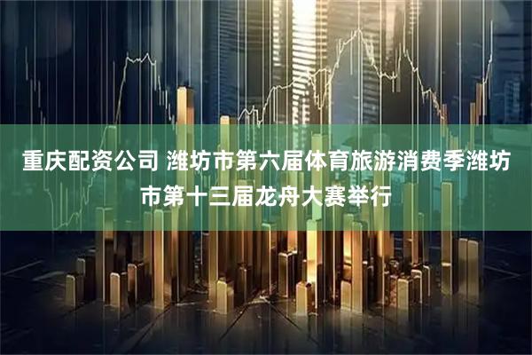 重庆配资公司 潍坊市第六届体育旅游消费季潍坊市第十三届龙舟大赛举行