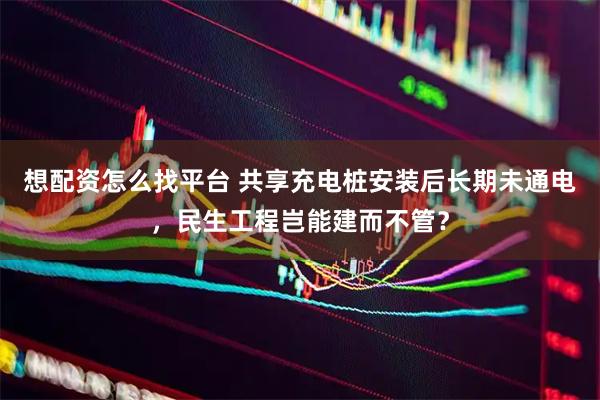 想配资怎么找平台 共享充电桩安装后长期未通电，民生工程岂能建而不管？