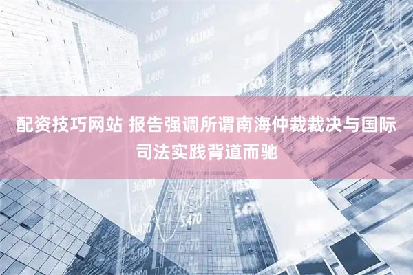 配资技巧网站 报告强调所谓南海仲裁裁决与国际司法实践背道而驰