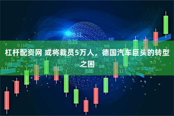 杠杆配资网 或将裁员5万人，德国汽车巨头的转型之困