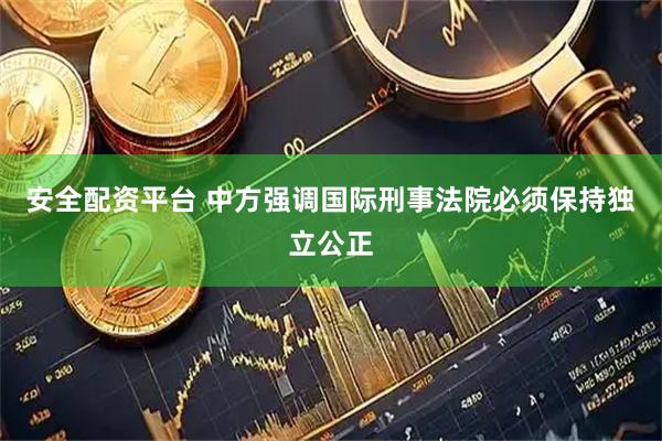 安全配资平台 中方强调国际刑事法院必须保持独立公正