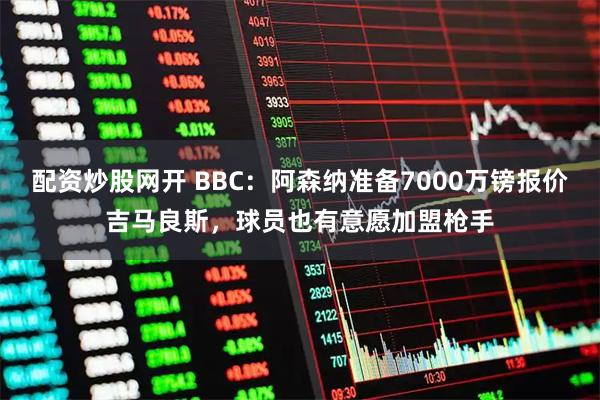 配资炒股网开 BBC：阿森纳准备7000万镑报价吉马良斯，球员也有意愿加盟枪手