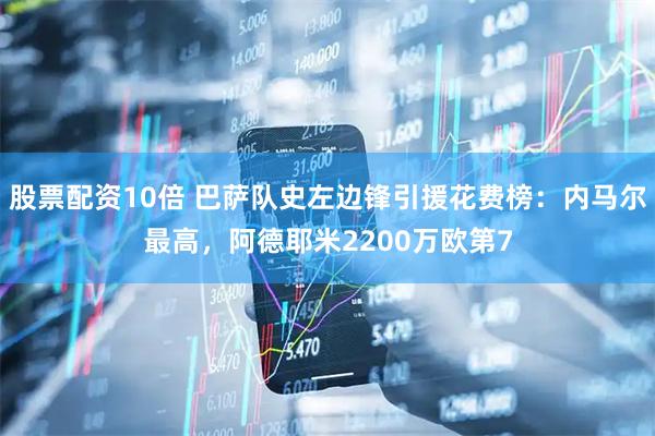 股票配资10倍 巴萨队史左边锋引援花费榜：内马尔最高，阿德耶米2200万欧第7