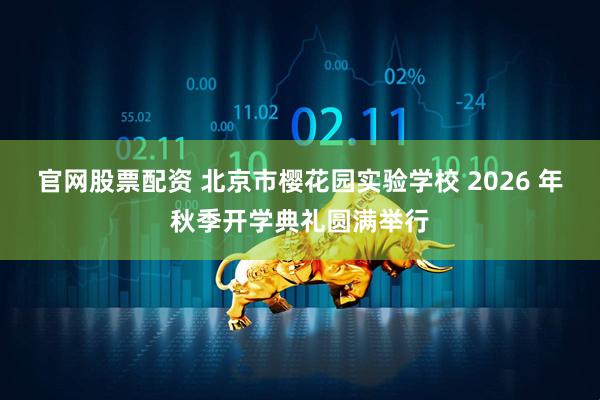 官网股票配资 北京市樱花园实验学校 2026 年秋季开学典礼圆满举行
