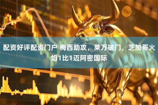 配资好评配资门户 梅西助攻，莱万破门，芝加哥火焰1比1迈阿密国际